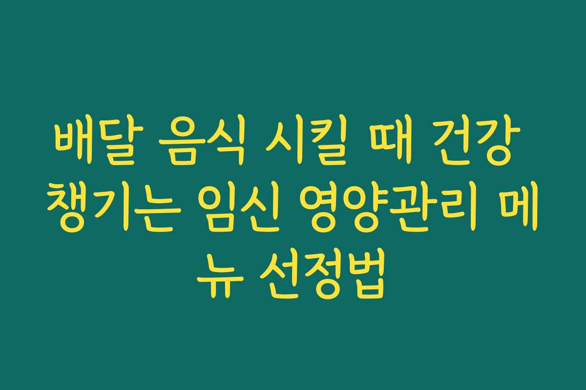 배달 음식 시킬 때 건강 챙기는 임신 영양관리 메뉴 선정법