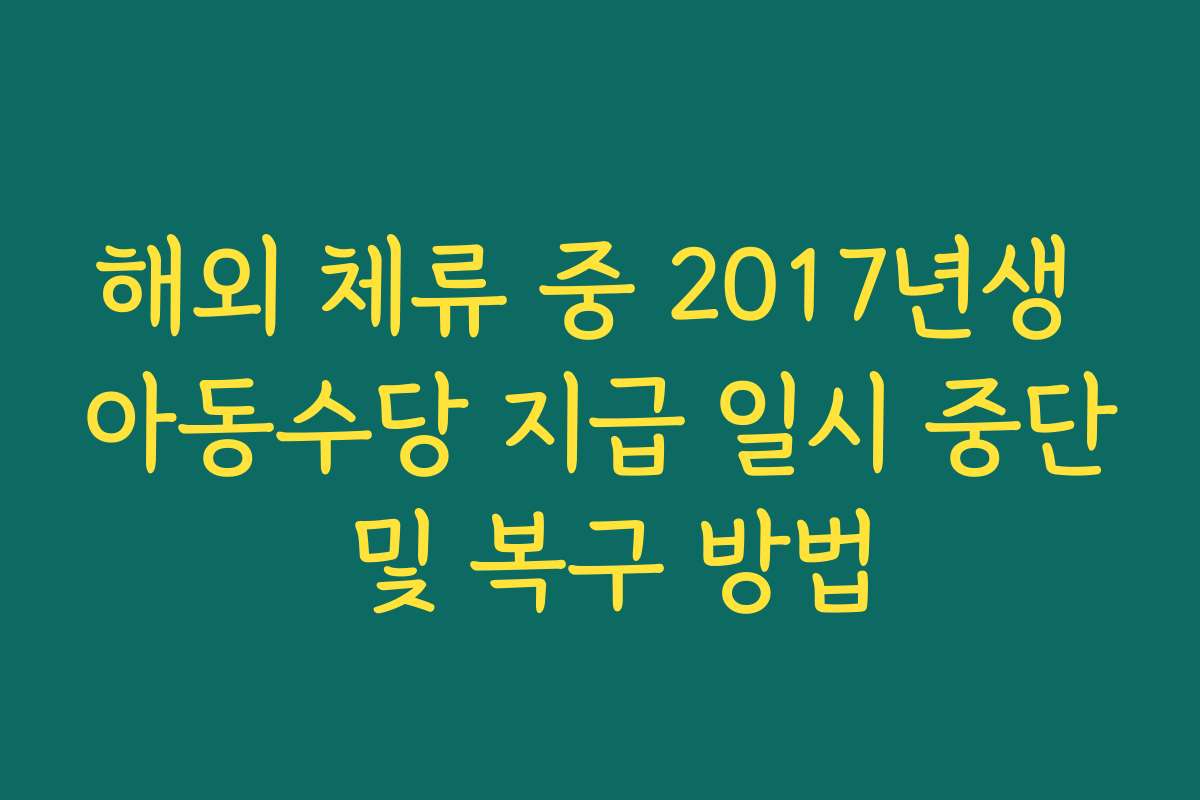 해외 체류 중 2017년생 아동수당 지급 일시 중단 및 복구 방법