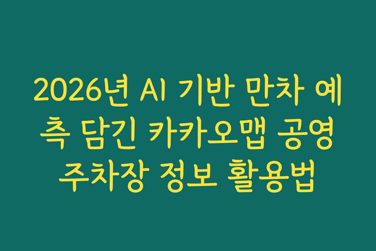 2026년 AI 기반 만차 예측 담긴 카카오맵 공영주차장 정보 활용법