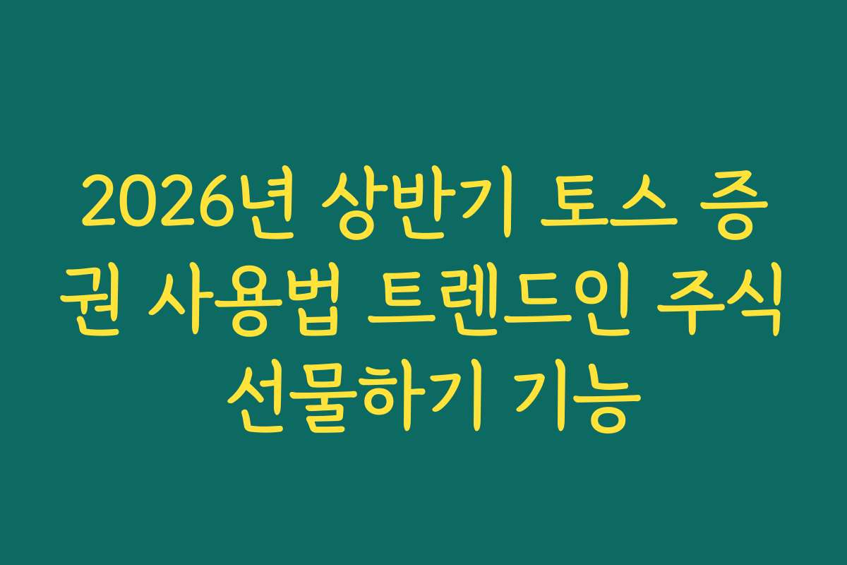 2026년 상반기 토스 증권 사용법 트렌드인 주식 선물하기 기능