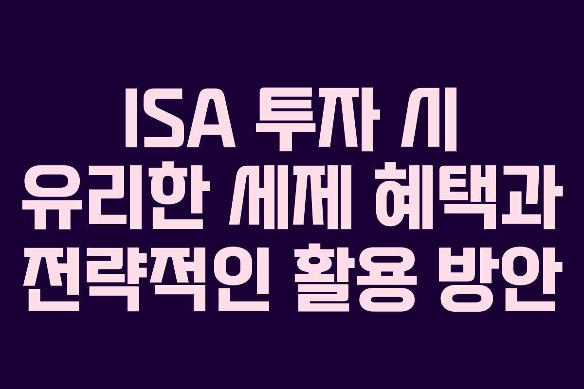 ISA 투자 시 유리한 세제 혜택과 전략적인 활용 방안