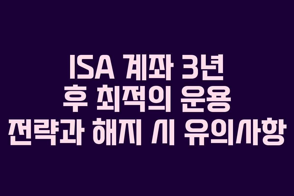 ISA 계좌 3년 후 최적의 운용 전략과 해지 시 유의사항