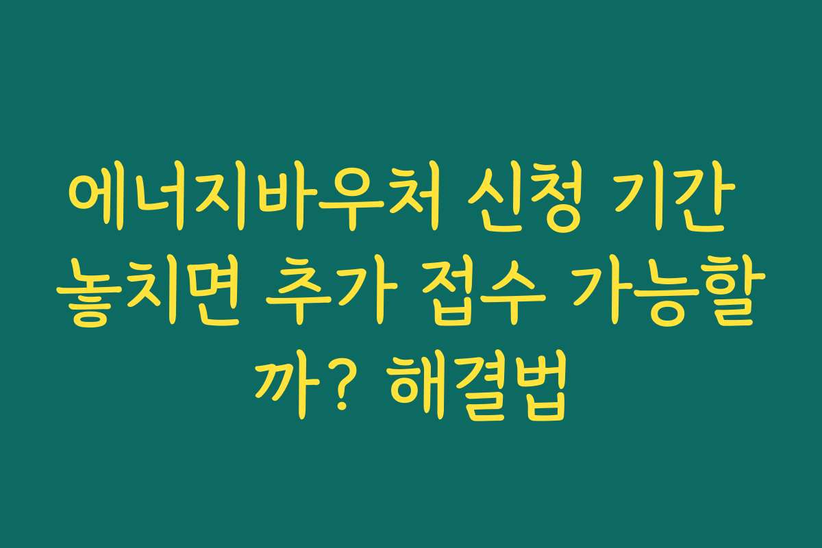 에너지바우처 신청 기간 놓치면 추가 접수 가능할까? 해결법