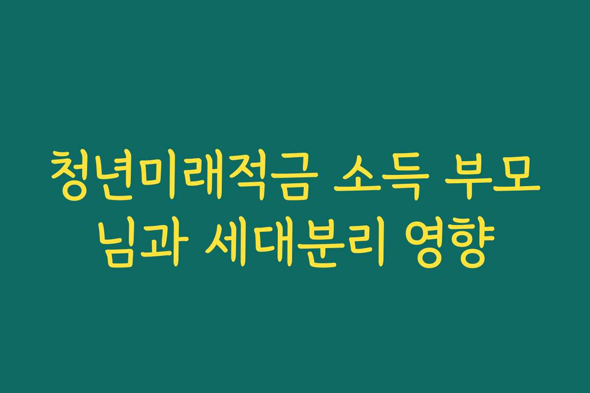 청년미래적금 소득 부모님과 세대분리 영향