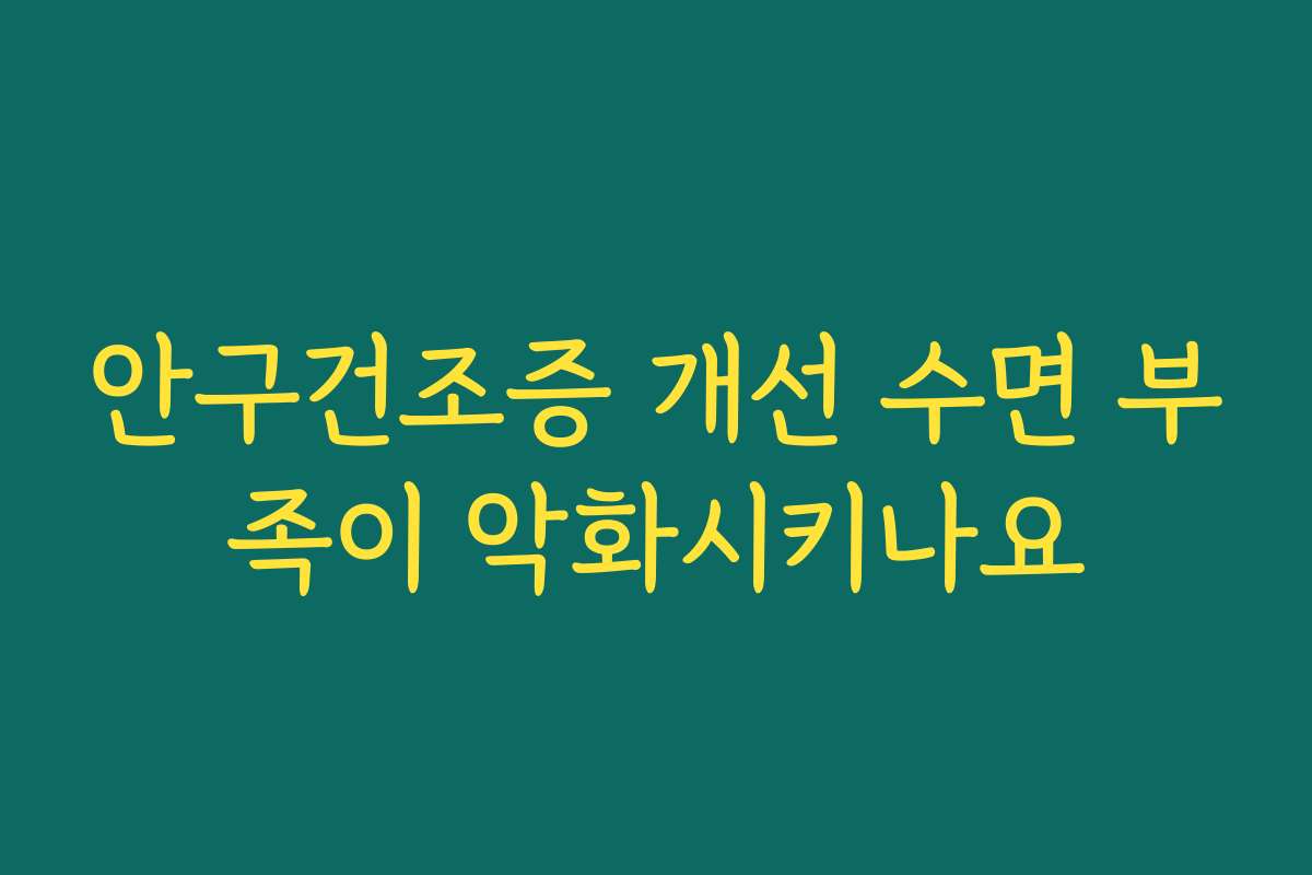 안구건조증 개선 수면 부족이 악화시키나요