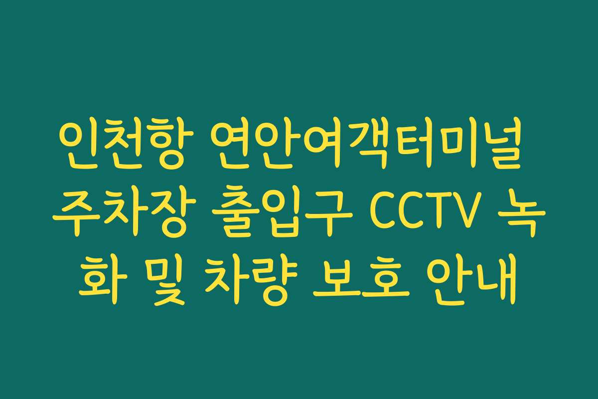 인천항 연안여객터미널 주차장 출입구 CCTV 녹화 및 차량 보호 안내