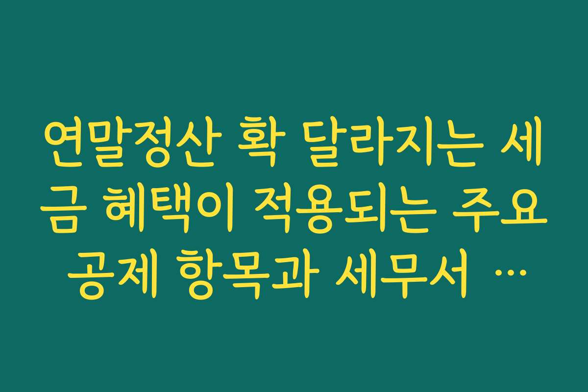 연말정산 확 달라지는 세금 혜택이 적용되는 주요 공제 항목과 세무서 안내