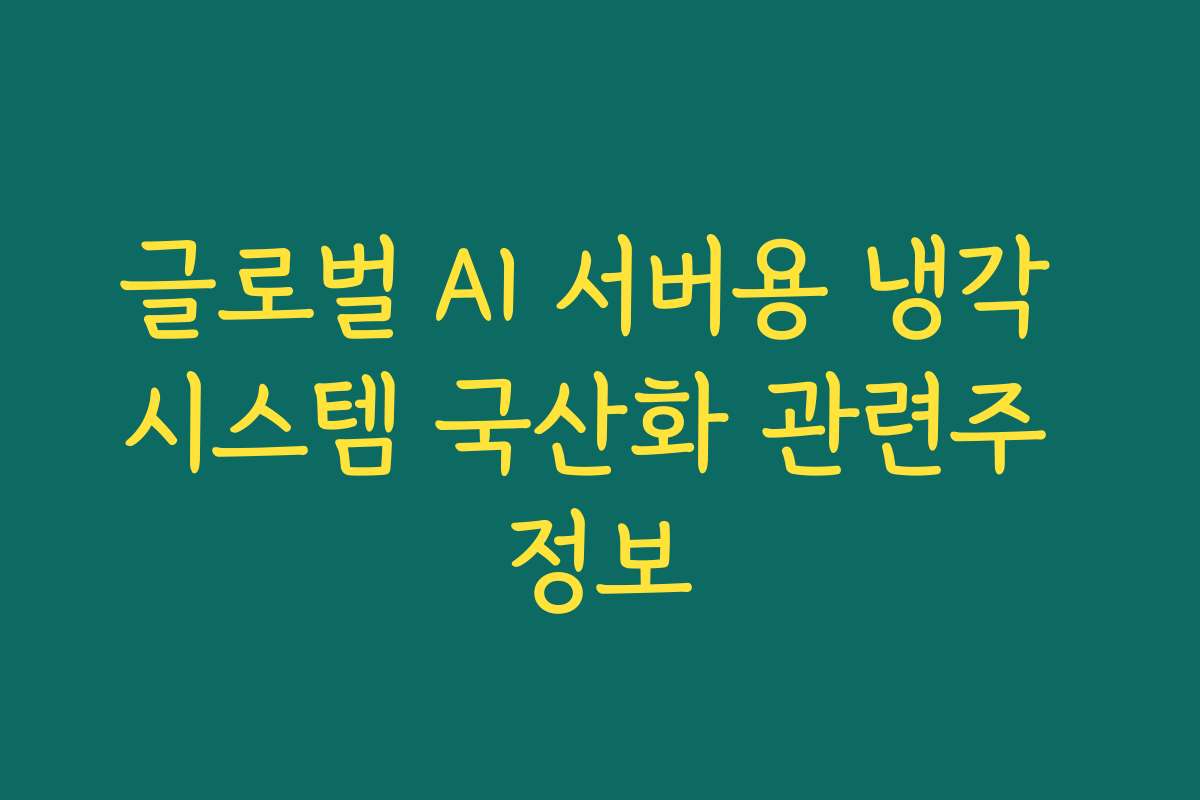 글로벌 AI 서버용 냉각 시스템 국산화 관련주 정보