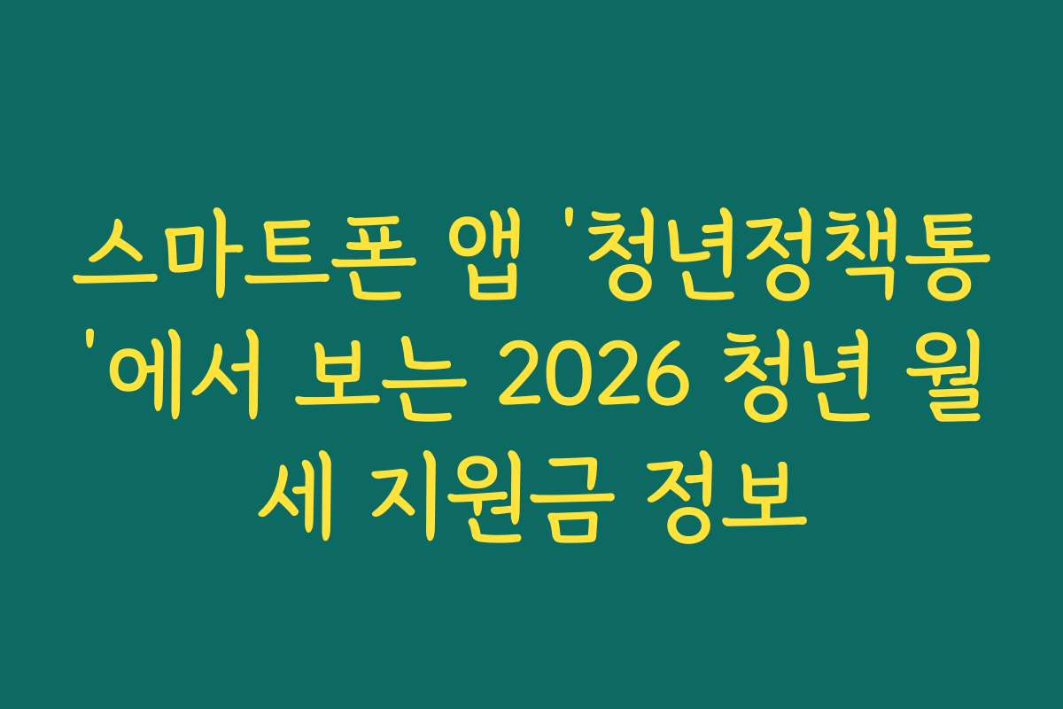 스마트폰 앱 ‘청년정책통’에서 보는 2026 청년 월세 지원금 정보