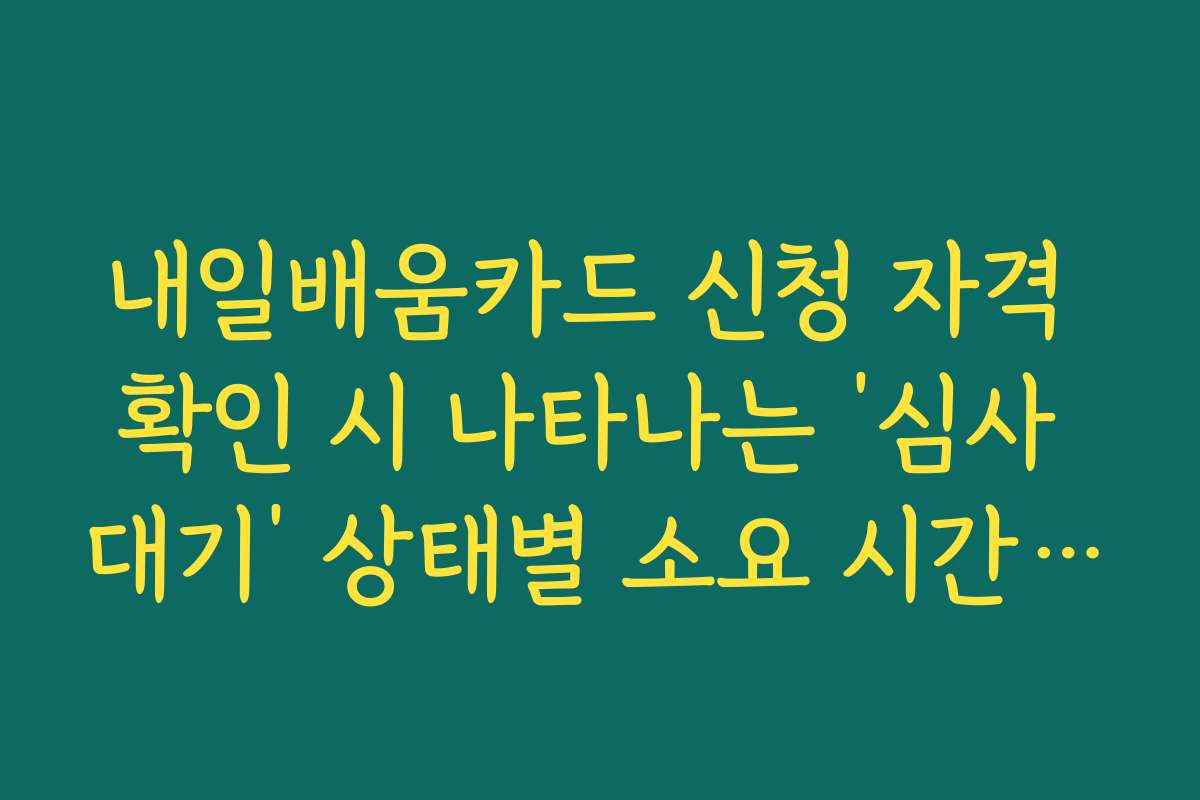 내일배움카드 신청 자격 확인 시 나타나는 ‘심사 대기’ 상태별 소요 시간 안내