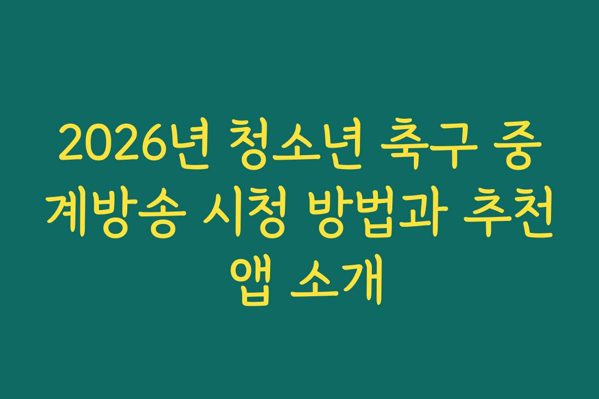 2026년 청소년 축구 중계방송 시청 방법과 추천 앱 소개