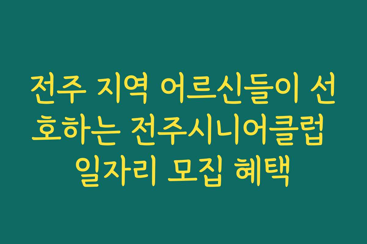 전주 지역 어르신들이 선호하는 전주시니어클럽 일자리 모집 혜택