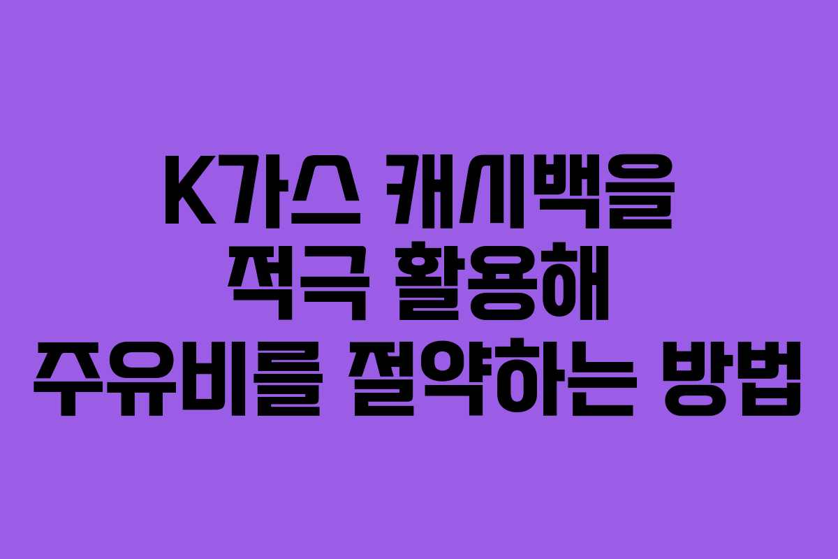 K가스 캐시백을 적극 활용해 주유비를 절약하는 방법