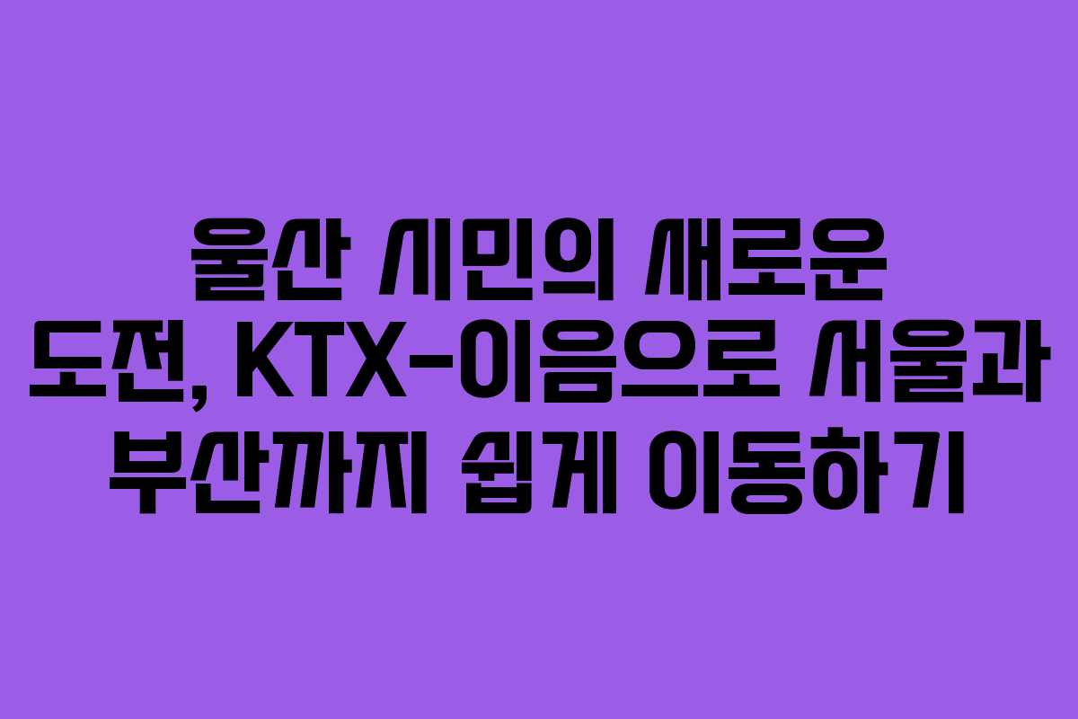 울산 시민의 새로운 도전, KTX-이음으로 서울과 부산까지 쉽게 이동하기