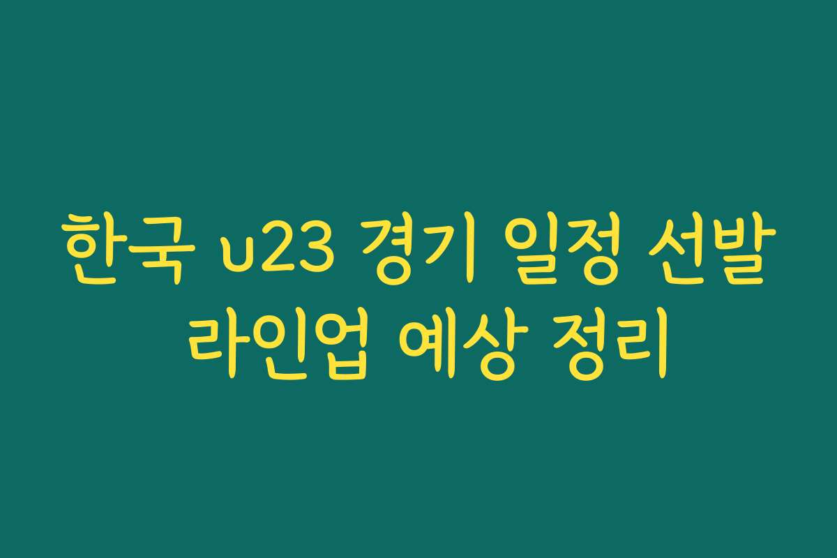 한국 u23 경기 일정 선발 라인업 예상 정리