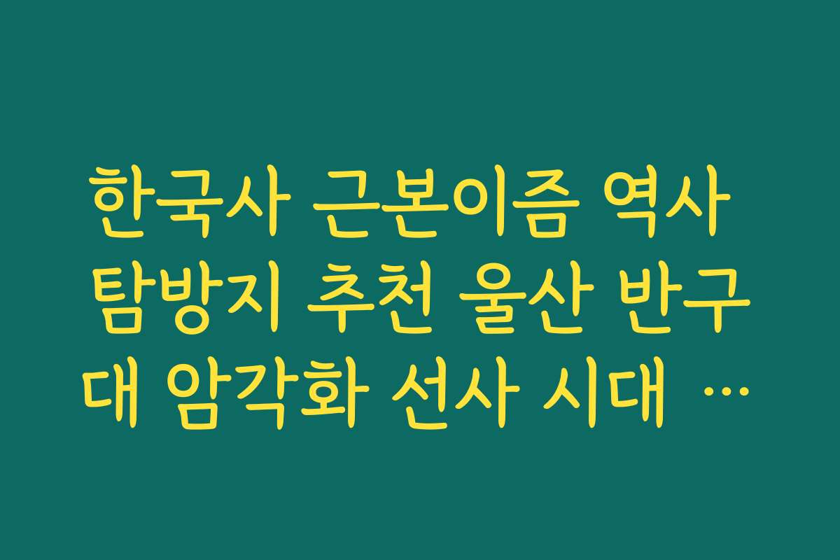 한국사 근본이즘 역사 탐방지 추천 울산 반구대 암각화 선사 시대 여행