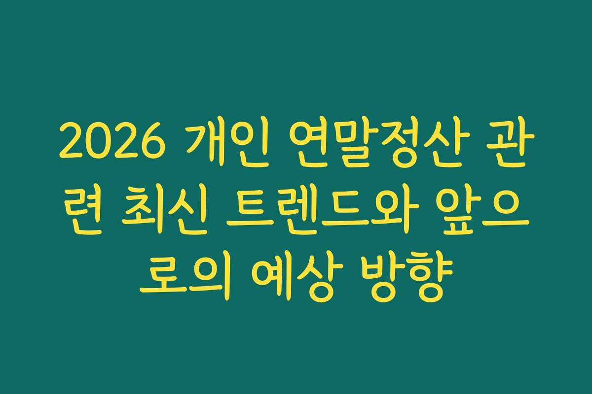 2026 개인 연말정산 관련 최신 트렌드와 앞으로의 예상 방향