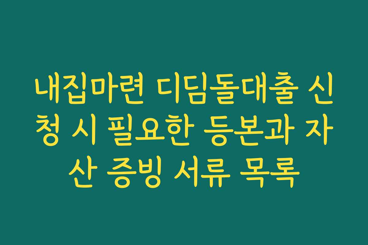 내집마련 디딤돌대출 신청 시 필요한 등본과 자산 증빙 서류 목록