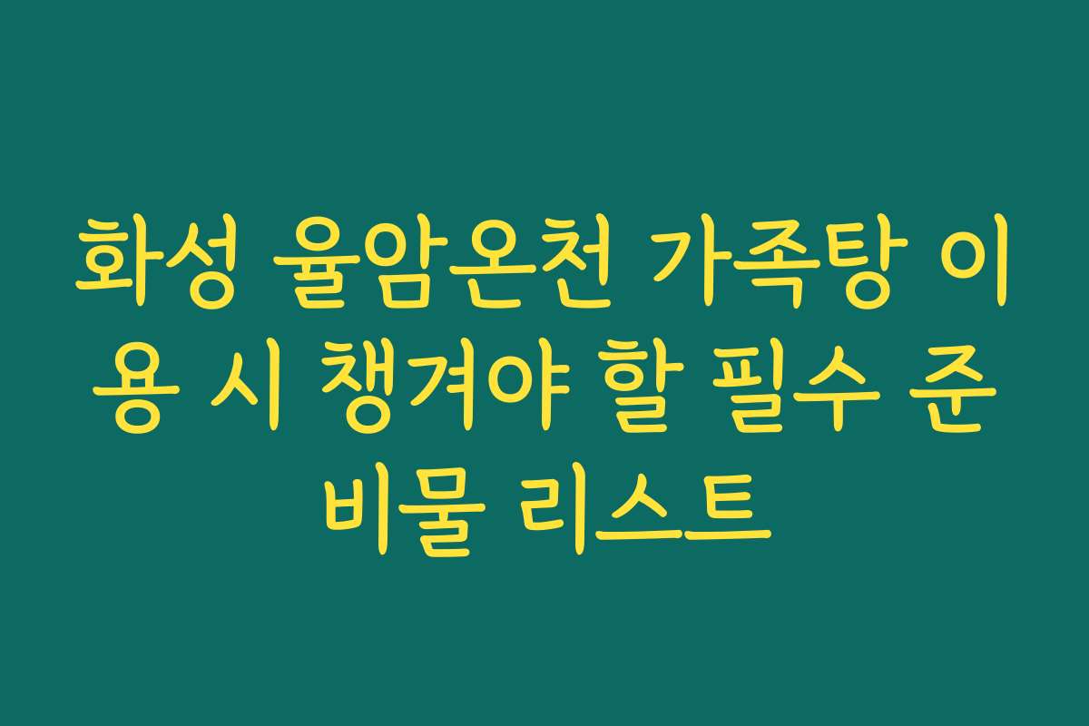 화성 율암온천 가족탕 이용 시 챙겨야 할 필수 준비물 리스트