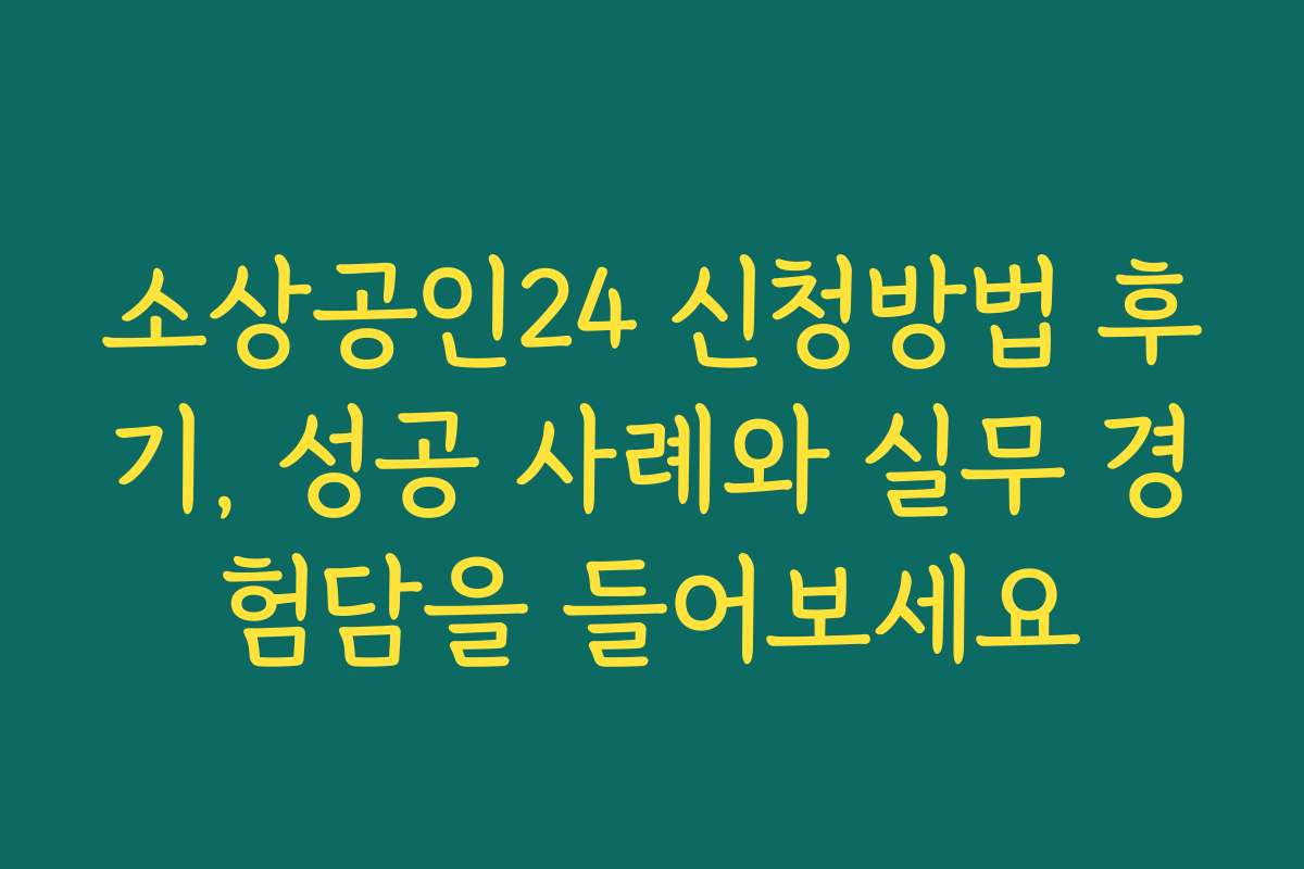 소상공인24 신청방법 후기, 성공 사례와 실무 경험담을 들어보세요