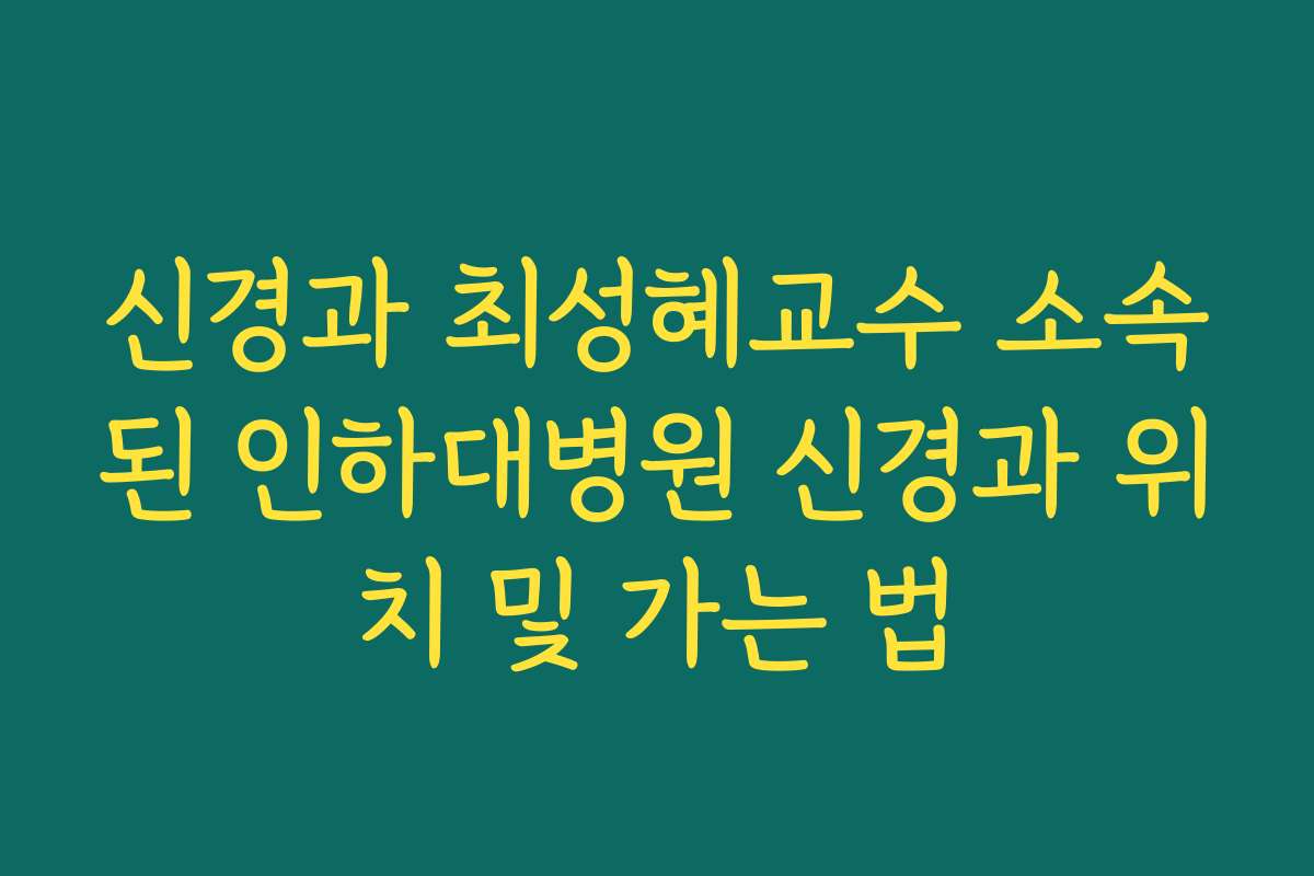 신경과 최성혜교수 소속된 인하대병원 신경과 위치 및 가는 법
