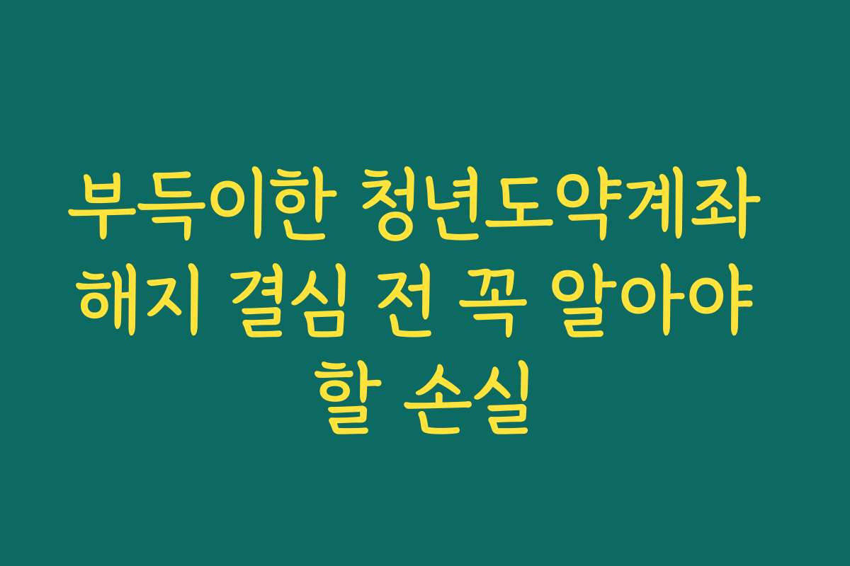 부득이한 청년도약계좌 해지 결심 전 꼭 알아야 할 손실