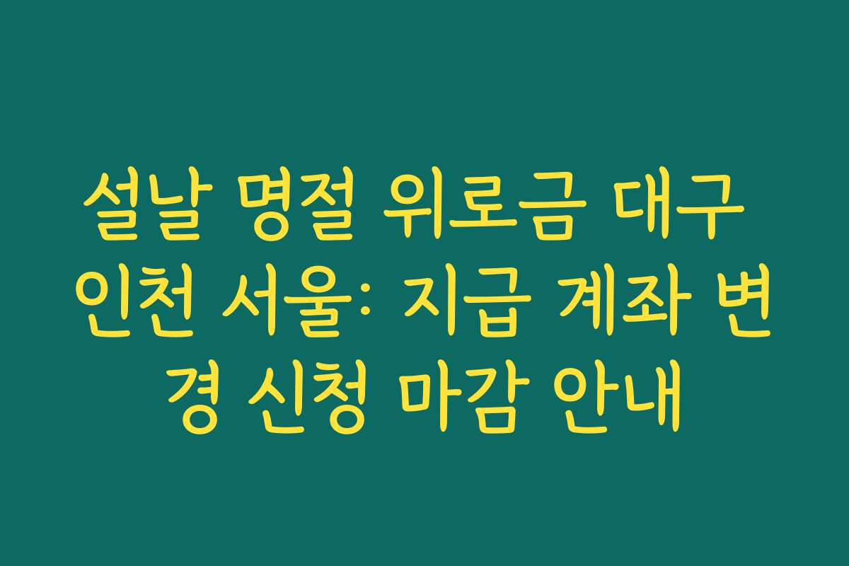 설날 명절 위로금 대구 인천 서울: 지급 계좌 변경 신청 마감 안내