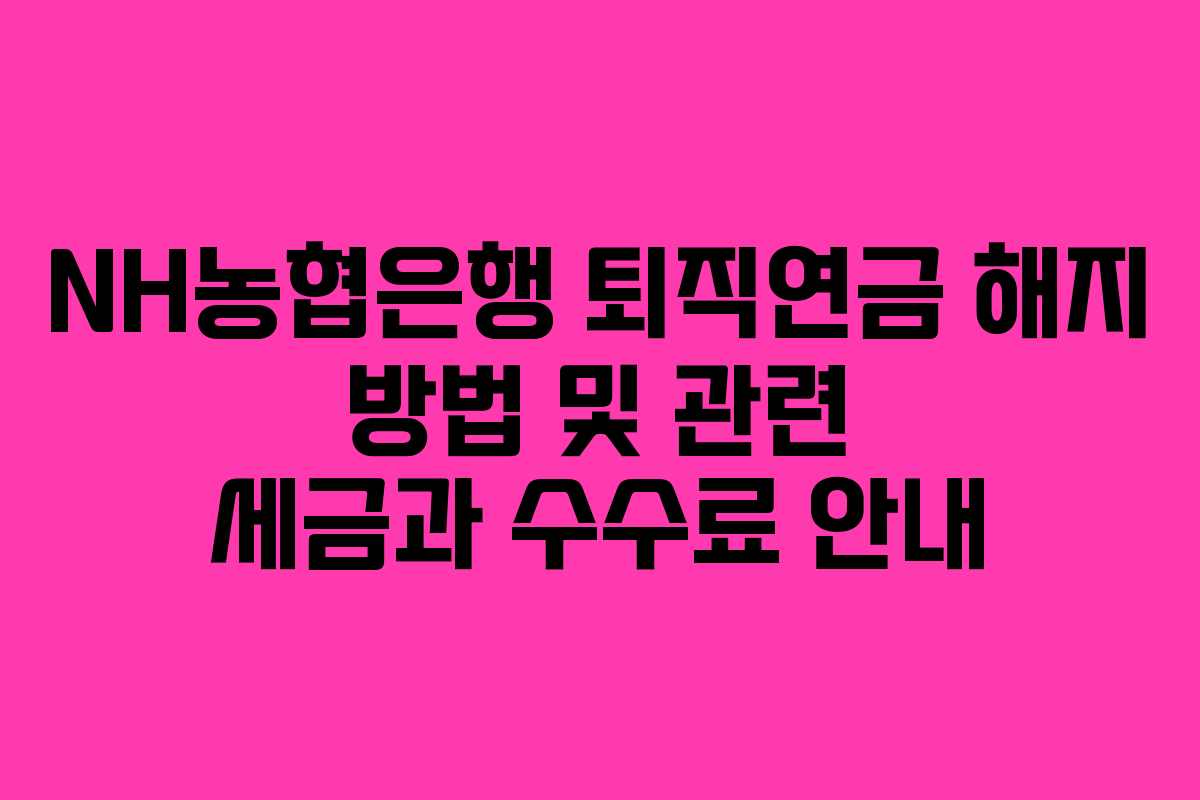 NH농협은행 퇴직연금 해지 방법 및 관련 세금과 수수료 안내