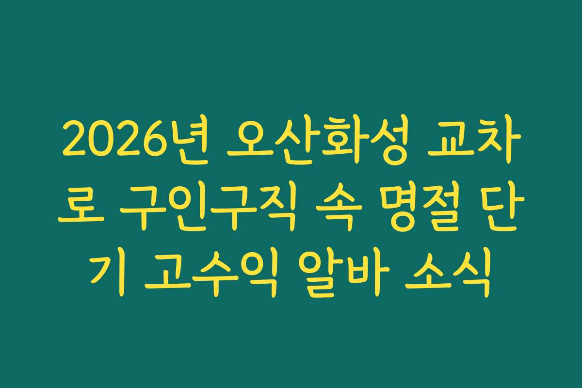 2026년 오산화성 교차로 구인구직 속 명절 단기 고수익 알바 소식