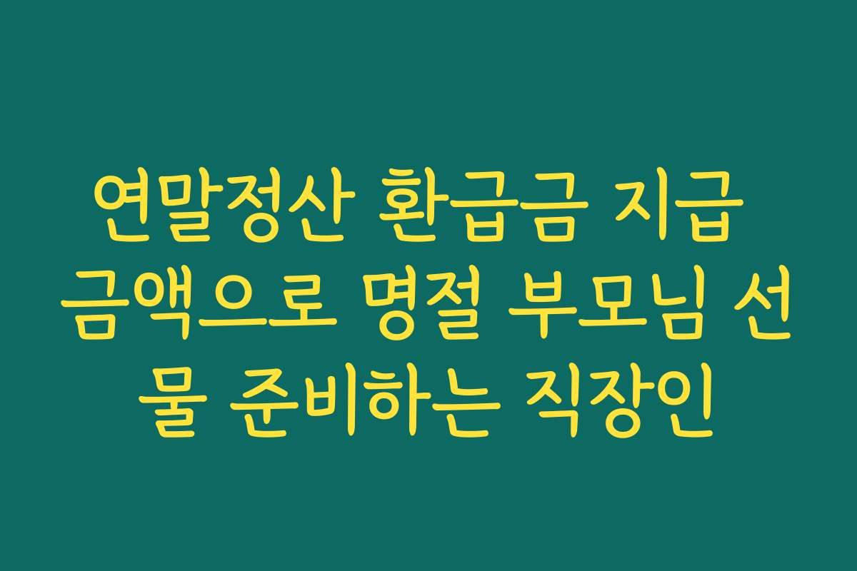 연말정산 환급금 지급 금액으로 명절 부모님 선물 준비하는 직장인