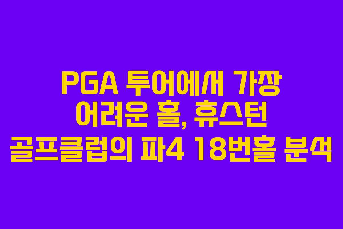 PGA 투어에서 가장 어려운 홀, 휴스턴 골프클럽의 파4 18번홀 분석