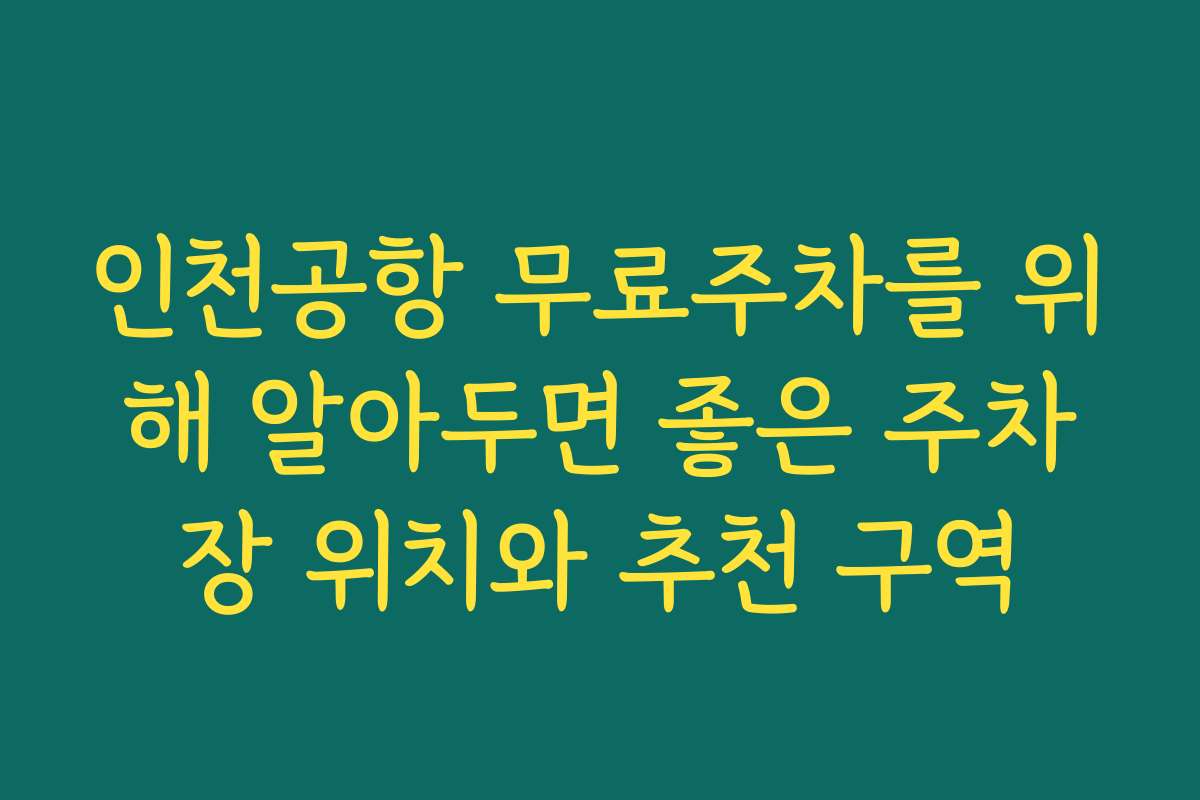 인천공항 무료주차를 위해 알아두면 좋은 주차장 위치와 추천 구역