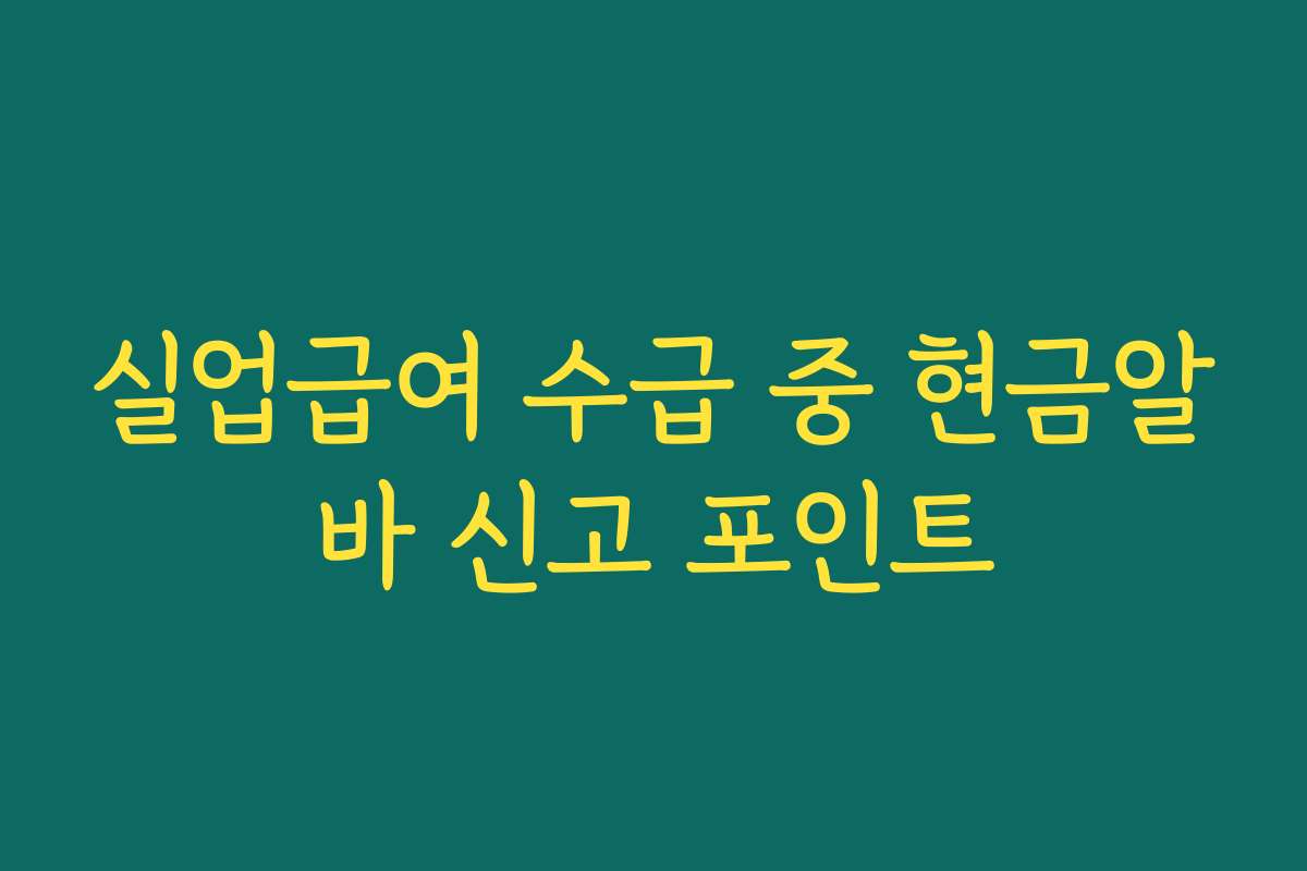 실업급여 수급 중 현금알바 신고 포인트