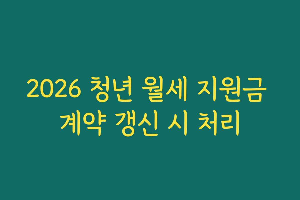 2026 청년 월세 지원금 계약 갱신 시 처리