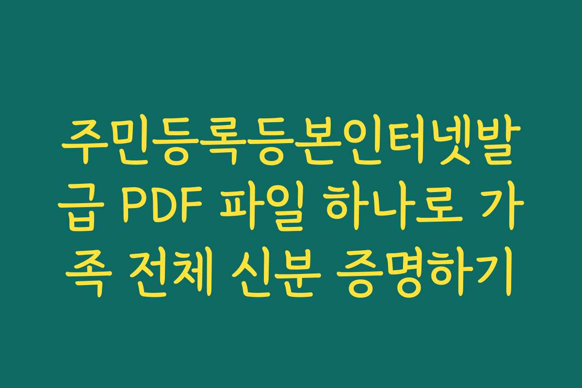 주민등록등본인터넷발급 PDF 파일 하나로 가족 전체 신분 증명하기