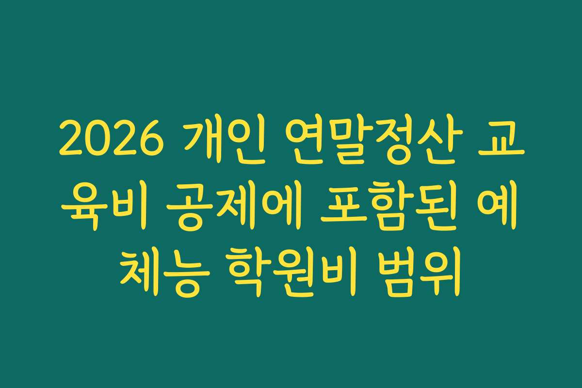 2026 개인 연말정산 교육비 공제에 포함된 예체능 학원비 범위
