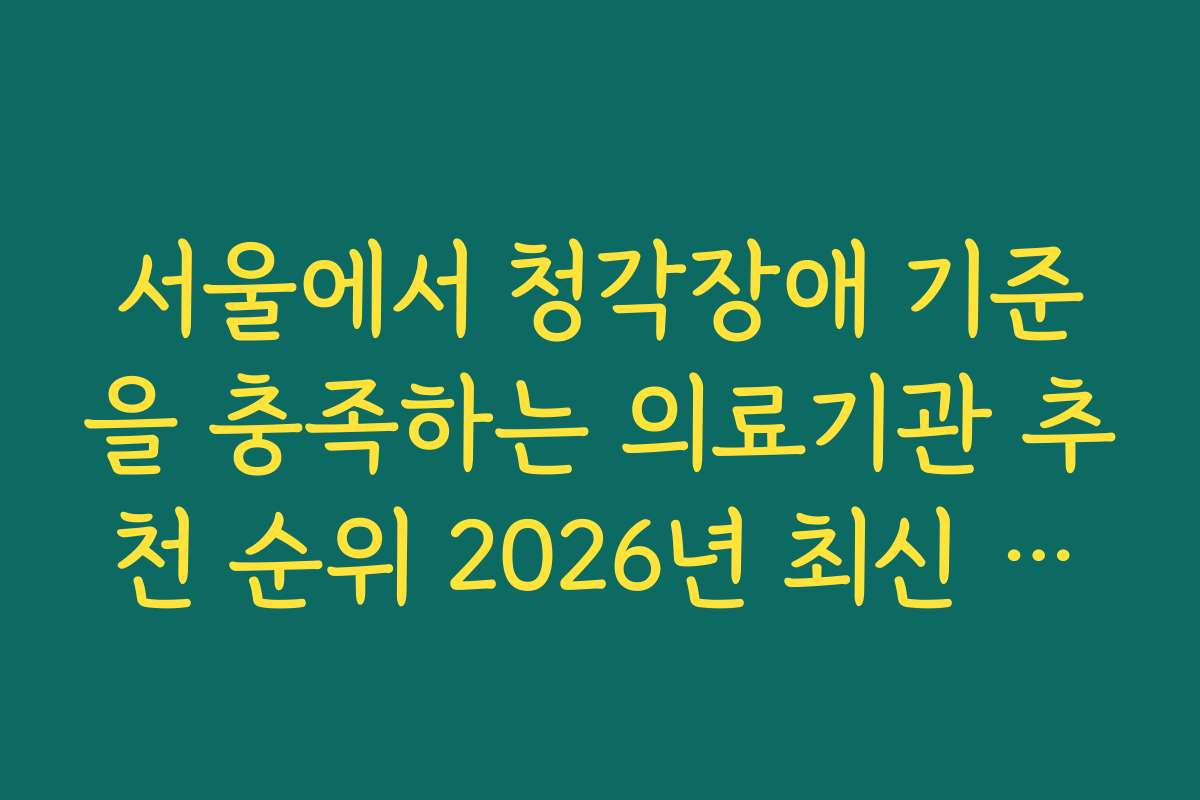 서울에서 청각장애 기준을 충족하는 의료기관 추천 순위 2026년 최신 정보