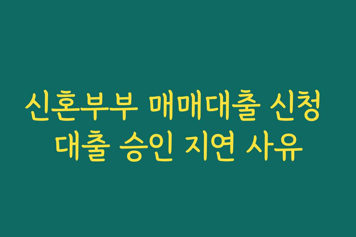 신혼부부 매매대출 신청 대출 승인 지연 사유