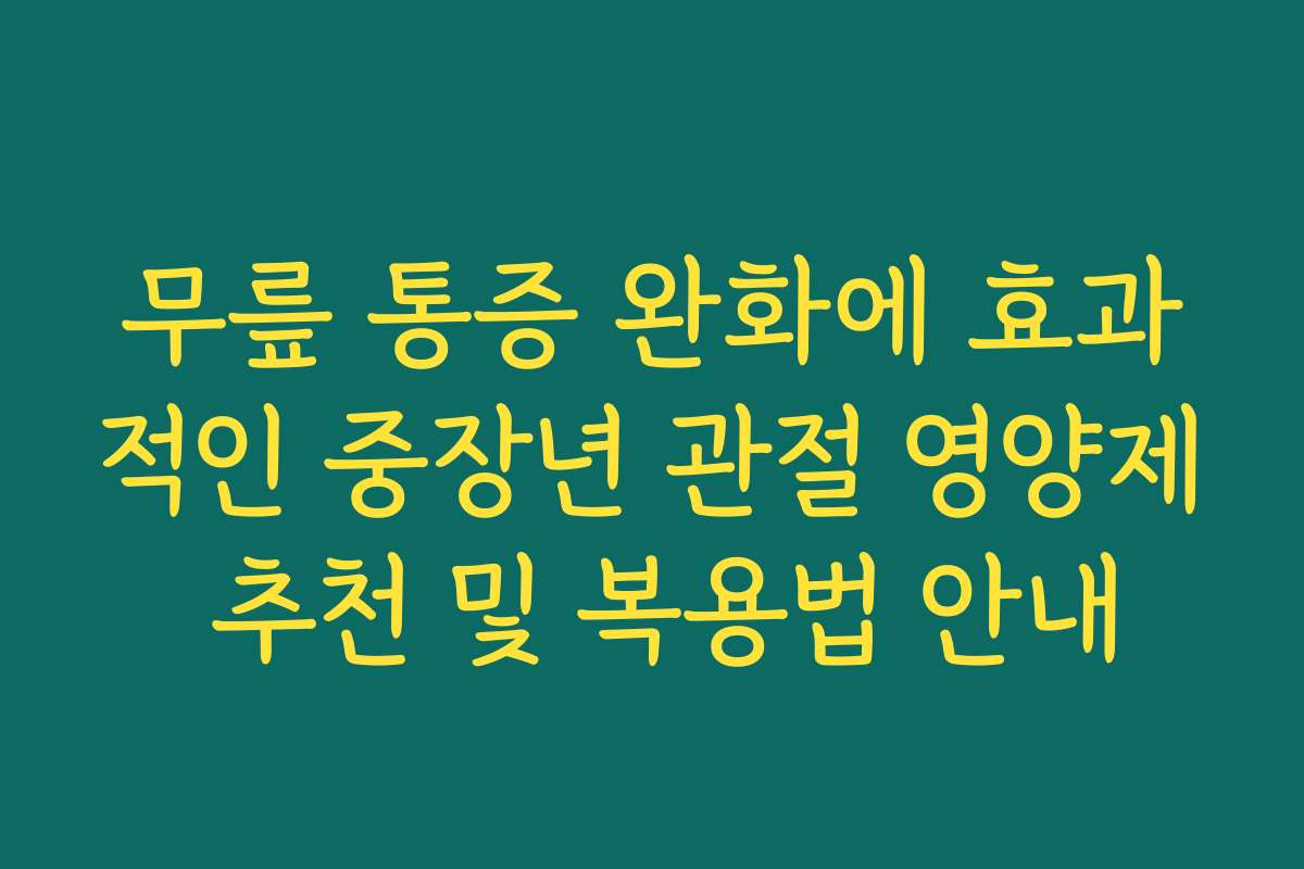 무릎 통증 완화에 효과적인 중장년 관절 영양제 추천 및 복용법 안내