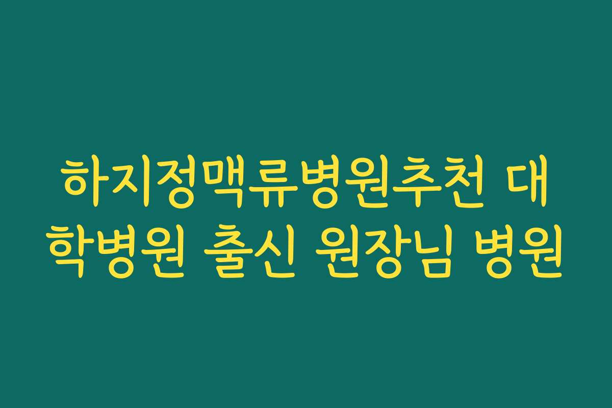 하지정맥류병원추천 대학병원 출신 원장님 병원