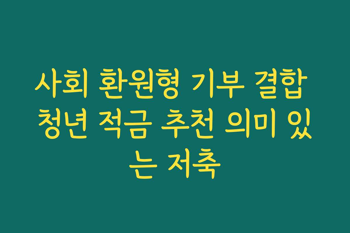 사회 환원형 기부 결합 청년 적금 추천 의미 있는 저축