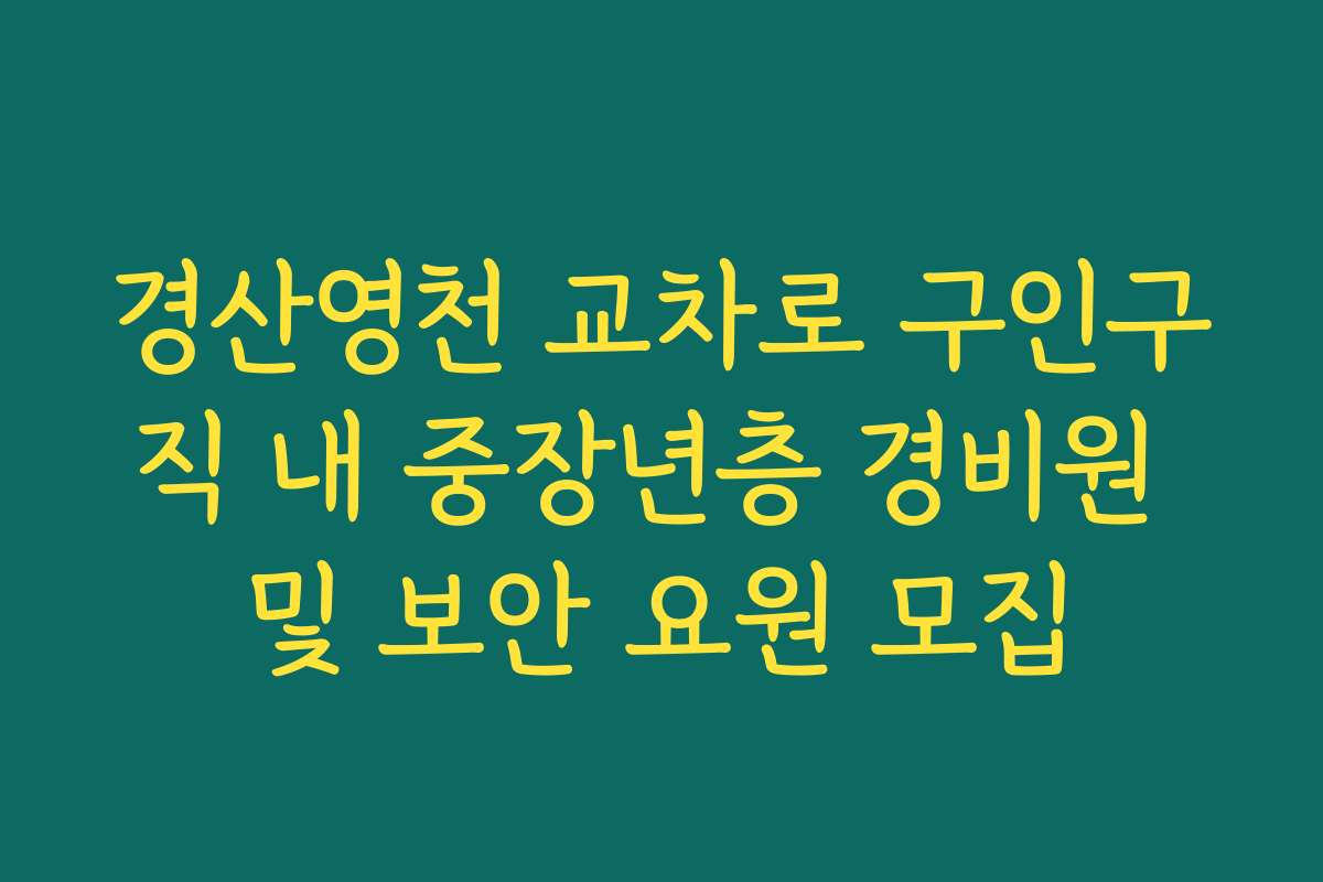 경산영천 교차로 구인구직 내 중장년층 경비원 및 보안 요원 모집