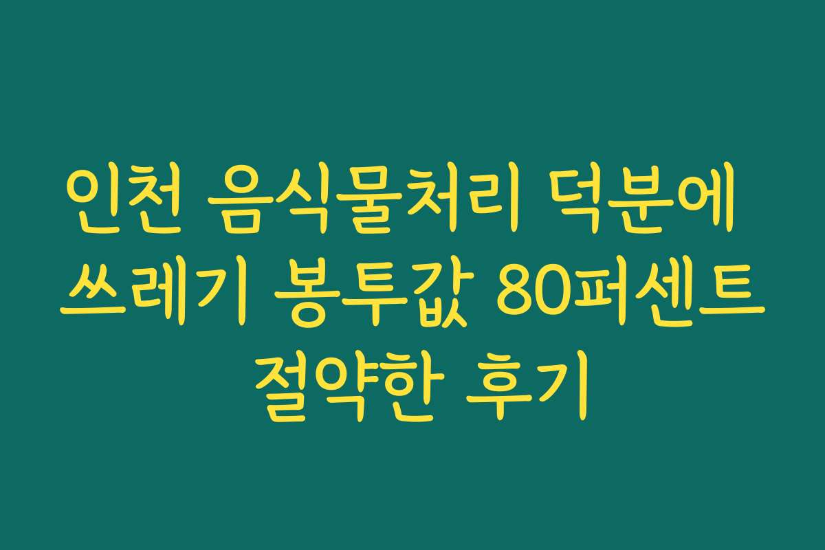인천 음식물처리 덕분에 쓰레기 봉투값 80퍼센트 절약한 후기