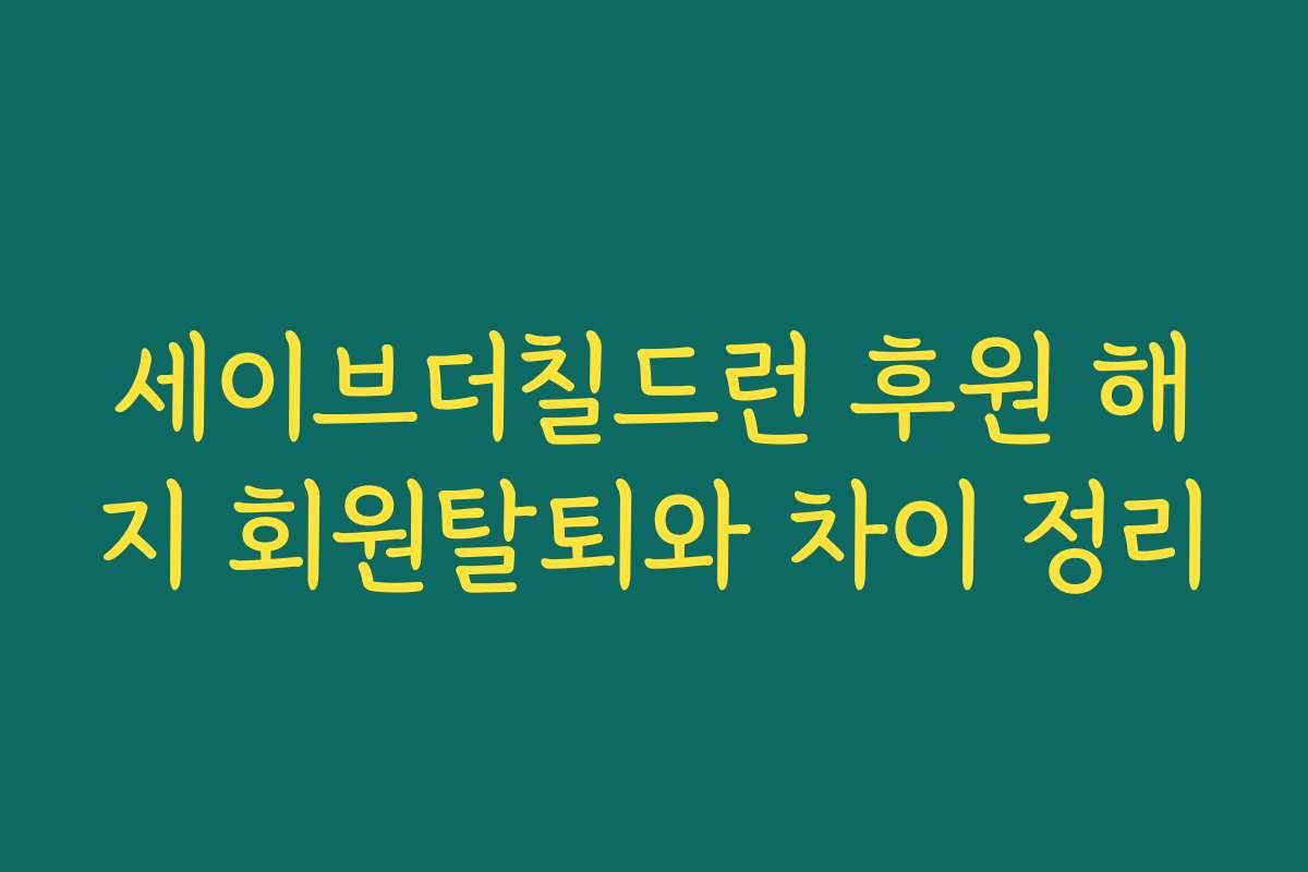 세이브더칠드런 후원 해지 회원탈퇴와 차이 정리
