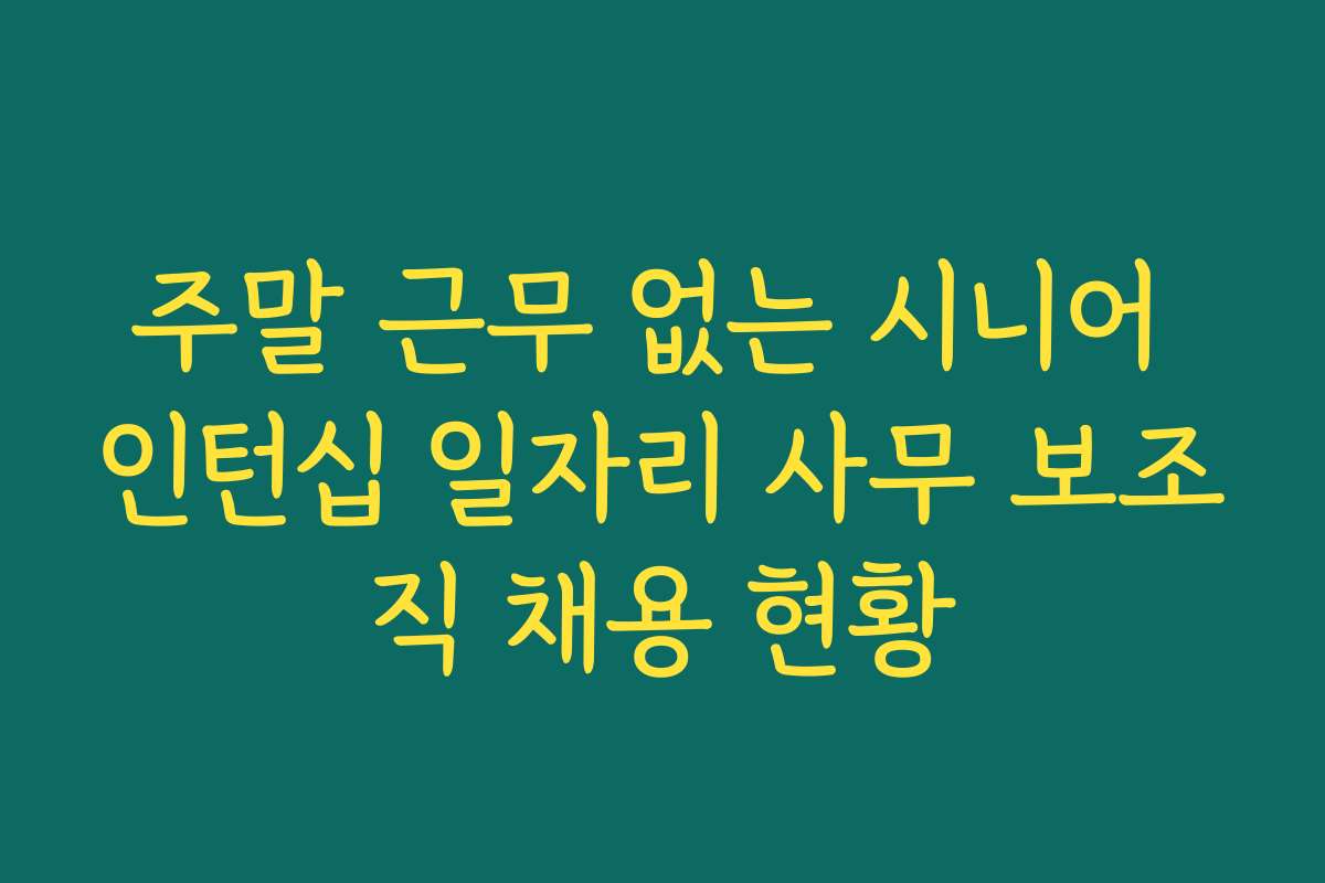 주말 근무 없는 시니어 인턴십 일자리 사무 보조직 채용 현황