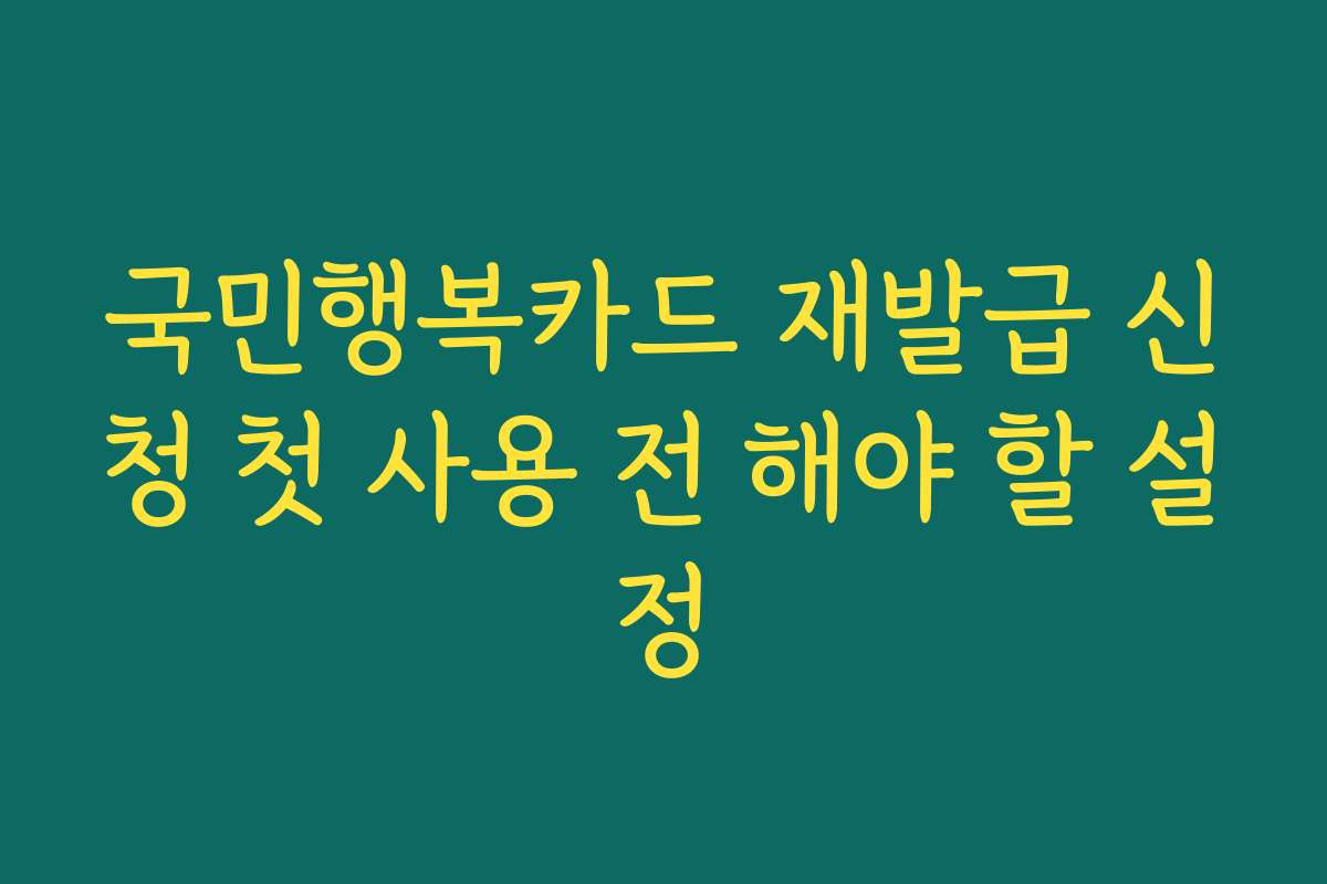 국민행복카드 재발급 신청 첫 사용 전 해야 할 설정