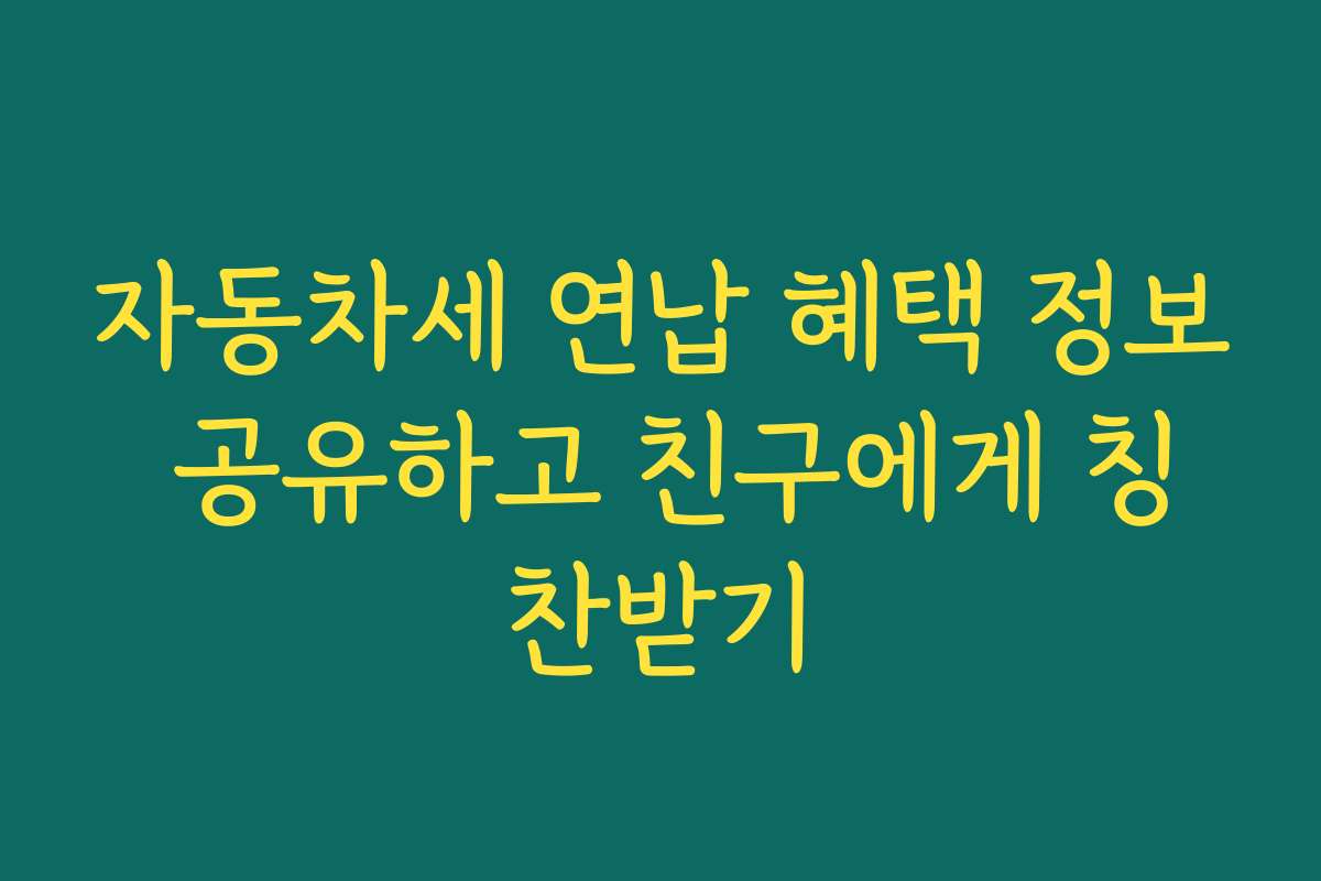 자동차세 연납 혜택 정보 공유하고 친구에게 칭찬받기