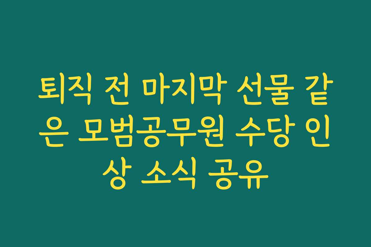 퇴직 전 마지막 선물 같은 모범공무원 수당 인상 소식 공유