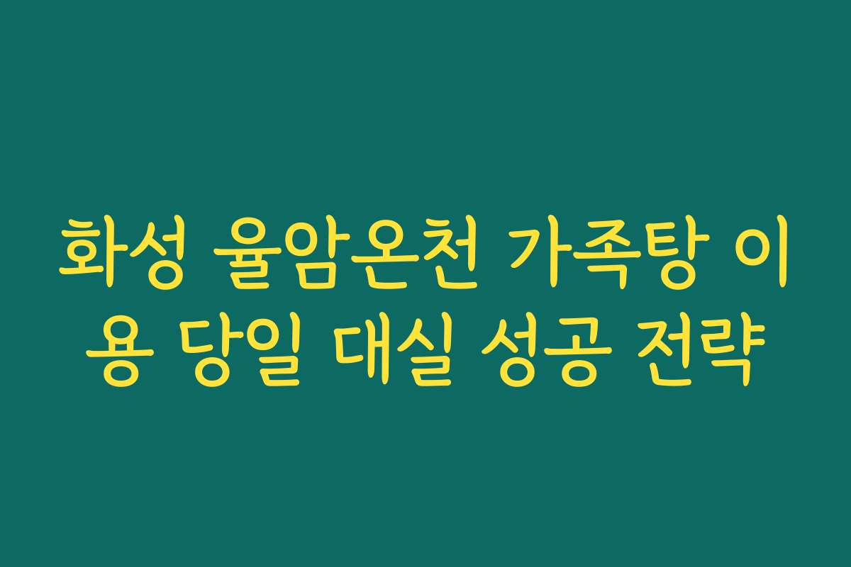화성 율암온천 가족탕 이용 당일 대실 성공 전략