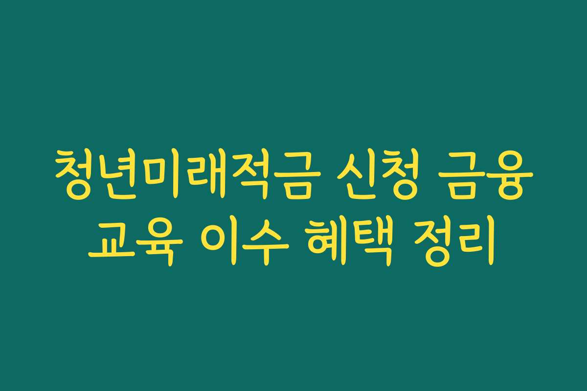 청년미래적금 신청 금융교육 이수 혜택 정리